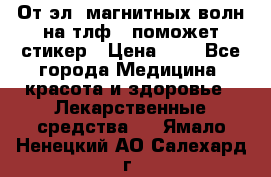 От эл. магнитных волн на тлф – поможет стикер › Цена ­ 1 - Все города Медицина, красота и здоровье » Лекарственные средства   . Ямало-Ненецкий АО,Салехард г.